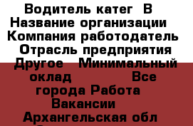 Водитель-катег. В › Название организации ­ Компания-работодатель › Отрасль предприятия ­ Другое › Минимальный оклад ­ 16 000 - Все города Работа » Вакансии   . Архангельская обл.,Северодвинск г.